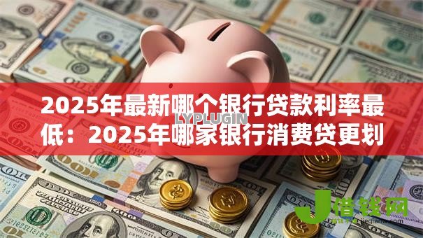 2025年最新哪个银行贷款利率最低：2025年哪家银行消费贷更划算