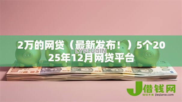 2万的网贷(最新发布!)5个2025年12月网贷平台 2万的网贷(最新发布!)5个2025年12月网贷平台