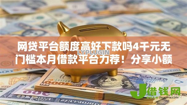 网贷平台额度高好下款吗4千元无门槛本月借款平台力荐!分享小额网贷口子4千元无门槛借款 网贷平台额度高好下款吗4千元无门槛本月借款平台力荐!分享小额网贷口子4千元无门槛借款