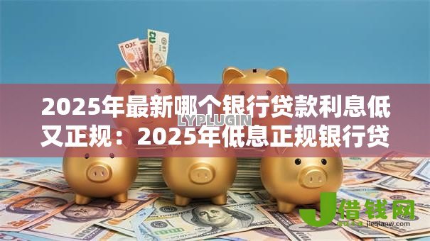 2025年最新哪个银行贷款利息低又正规:2025年低息正规银行贷哪家强 2025年最新哪个银行贷款利息低又正规:2025年低息正规银行贷哪家强