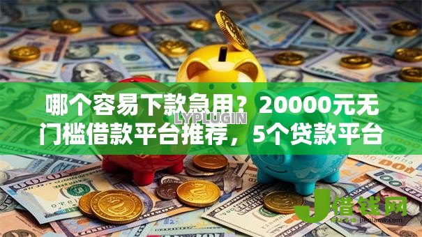 哪个容易下款急用？20000元无门槛借款平台推荐，5个贷款平台好下款不看征信盘点