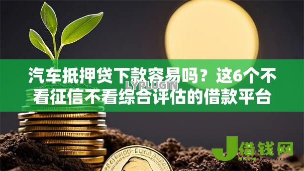 汽车抵押贷下款容易吗？这6个不看征信不看综合评估的借款平台可以试试