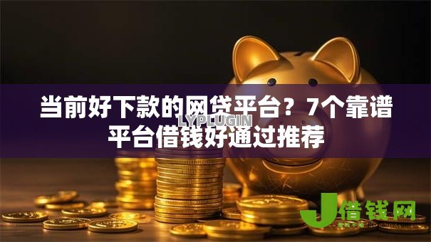 当前好下款的网贷平台?7个靠谱平台借钱好通过推荐 当前好下款的网贷平台?7个靠谱平台借钱好通过推荐