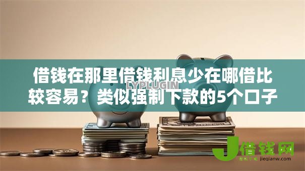 借钱在那里借钱利息少在哪借比较容易?类似强制下款的5个口子参考 借钱在那里借钱利息少在哪借比较容易?类似强制下款的5个口子参考