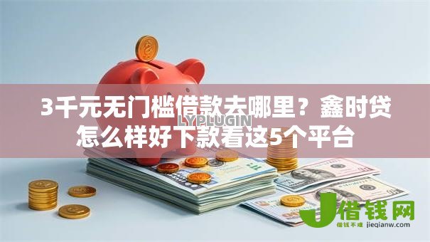 3千元无门槛借款去哪里？鑫时贷怎么样好下款看这5个平台