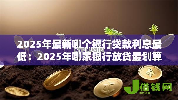 2025年最新哪个银行贷款利息最低:2025年哪家银行放贷最划算 2025年最新哪个银行贷款利息最低:2025年哪家银行放贷最划算