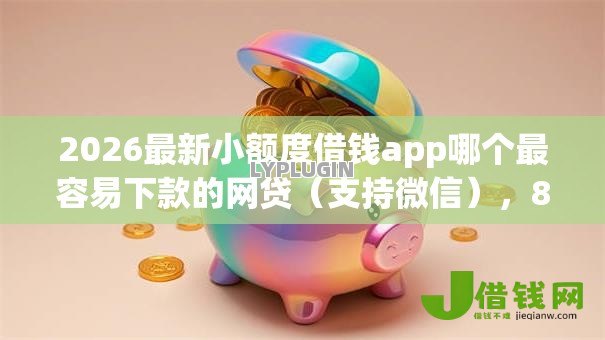 2026最新小额度借钱app哪个最容易下款的网贷(支持微信),8个快速网贷平台无私分享 2026最新小额度借钱app哪个最容易下款的网贷(支持微信),8个快速网贷平台无私分享