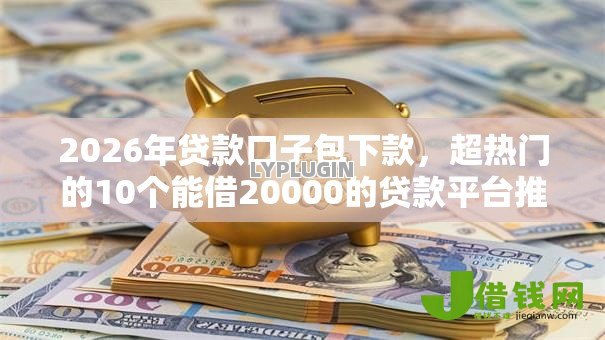 2026年贷款口子包下款，超热门的10个能借20000的贷款平台推荐