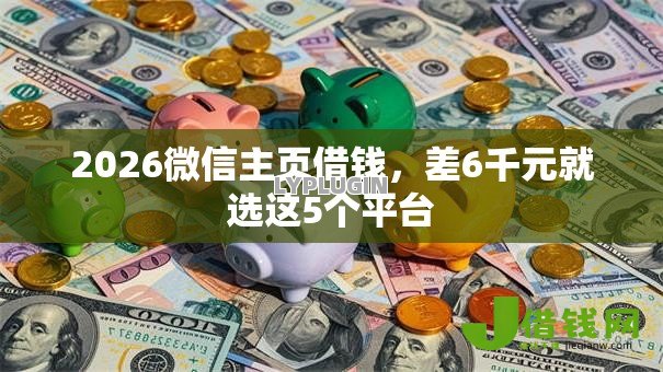 2026微信主页借钱,差6千元就选这5个平台 2026微信主页借钱,差6千元就选这5个平台