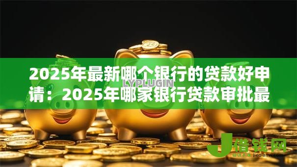 2025年最新哪个银行的贷款好申请:2025年哪家银行贷款审批最宽松 2025年最新哪个银行的贷款好申请:2025年哪家银行贷款审批最宽松