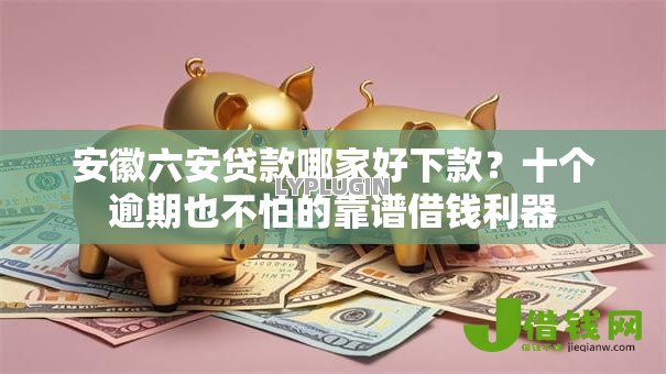 安徽六安贷款哪家好下款？十个逾期也不怕的靠谱借钱利器