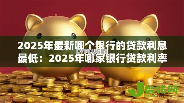 2025年最新哪个银行的贷款利息最低：2025年哪家银行贷款利率最划算