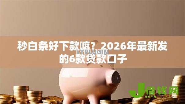 秒白条好下款嘛?2026年最新发的6款贷款口子 秒白条好下款嘛?2026年最新发的6款贷款口子