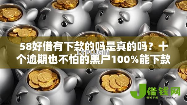 58好借有下款的吗是真的吗？十个逾期也不怕的黑户100%能下款的平台