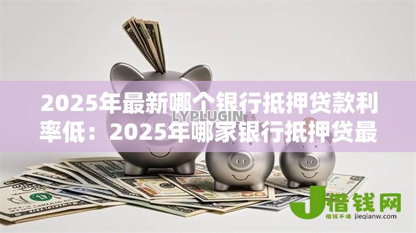2025年最新哪个银行抵押贷款利率低：2025年哪家银行抵押贷最优惠