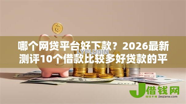 哪个网贷平台好下款？2026最新测评10个借款比较多好贷款的平台呢