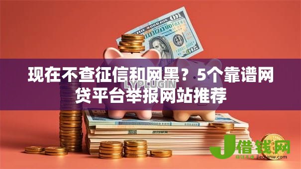 现在不查征信和网黑?5个靠谱网贷平台举报网站推荐 现在不查征信和网黑?5个靠谱网贷平台举报网站推荐