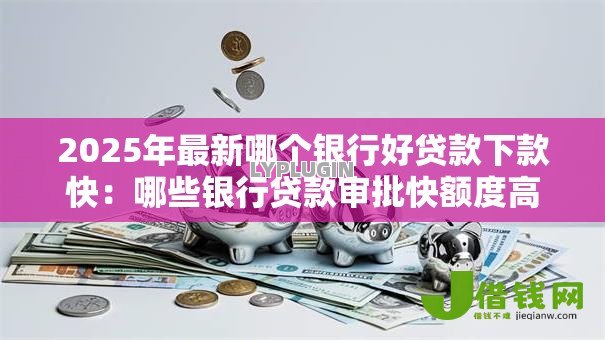 2025年最新哪个银行好贷款下款快：哪些银行贷款审批快额度高