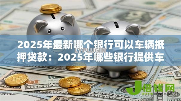 2025年最新哪个银行可以车辆抵押贷款:2025年哪些银行提供车抵贷服务 2025年最新哪个银行可以车辆抵押贷款:2025年哪些银行提供车抵贷服务