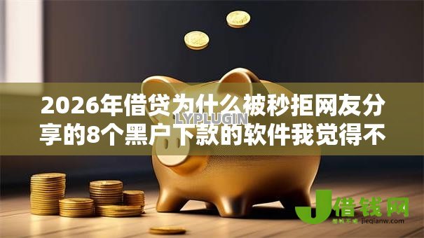 2026年借贷为什么被秒拒网友分享的8个黑户下款的软件我觉得不错! 2026年借贷为什么被秒拒网友分享的8个黑户下款的软件我觉得不错!