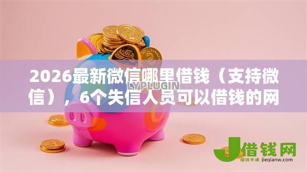 2026最新微信哪里借钱(支持微信),6个失信人员可以借钱的网贷软件无私分享 2026最新微信哪里借钱(支持微信),6个失信人员可以借钱的网贷软件无私分享