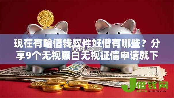 现在有啥借钱软件好借有哪些？分享9个无视黑白无视征信申请就下款的平台