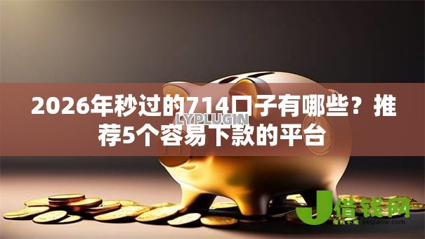 2026年秒过的714口子有哪些?推荐5个容易下款的平台 2026年秒过的714口子有哪些?推荐5个容易下款的平台