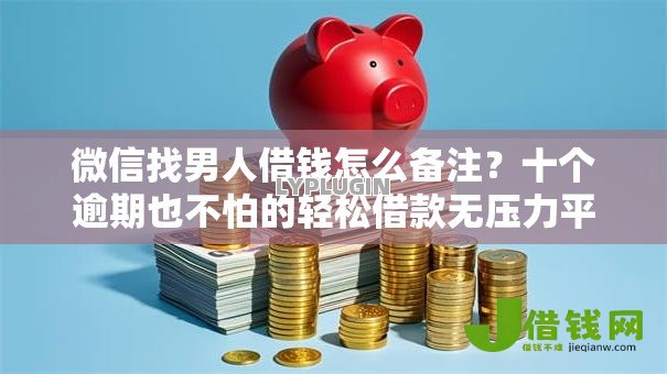 微信找男人借钱怎么备注？十个逾期也不怕的轻松借款无压力平台