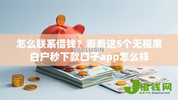 怎么联系借钱?看看这5个无视黑白户秒下款口子app怎么样 怎么联系借钱?看看这5个无视黑白户秒下款口子app怎么样