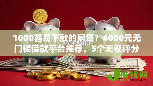 1000容易下款的网贷?4000元无门槛借款平台推荐,5个无视评分的贷款口子盘点 1000容易下款的网贷?4000元无门槛借款平台推荐,5个无视评分的贷款口子盘点