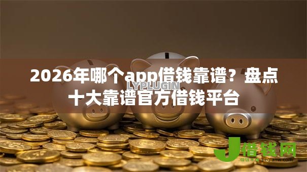 2026年哪个app借钱靠谱?盘点十大靠谱官方借钱平台 2026年哪个app借钱靠谱?盘点十大靠谱官方借钱平台