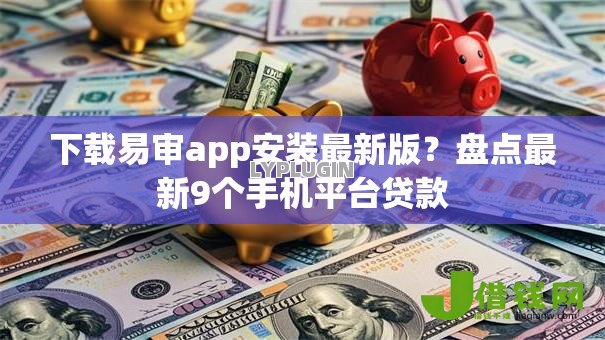 下载易审app安装最新版?盘点最新9个手机平台贷款 下载易审app安装最新版?盘点最新9个手机平台贷款