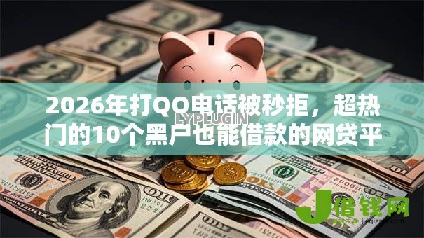2026年打QQ电话被秒拒,超热门的10个黑户也能借款的网贷平台推荐 2026年打QQ电话被秒拒,超热门的10个黑户也能借款的网贷平台推荐