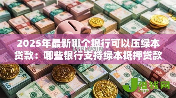 2025年最新哪个银行可以压绿本贷款:哪些银行支持绿本抵押贷款 2025年最新哪个银行可以压绿本贷款:哪些银行支持绿本抵押贷款