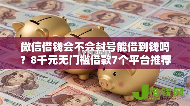微信借钱会不会封号能借到钱吗?8千元无门槛借款7个平台推荐 微信借钱会不会封号能借到钱吗?8千元无门槛借款7个平台推荐