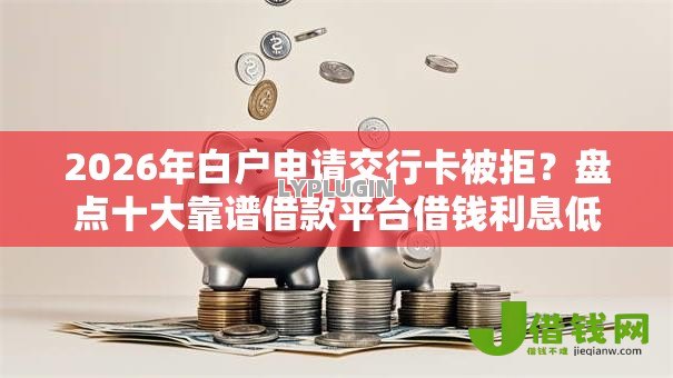 2026年白户申请交行卡被拒?盘点十大靠谱借款平台借钱利息低 2026年白户申请交行卡被拒?盘点十大靠谱借款平台借钱利息低
