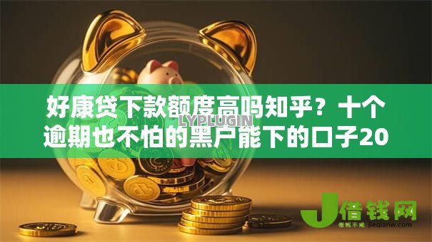好康贷下款额度高吗知乎?十个逾期也不怕的黑户能下的口子2025 好康贷下款额度高吗知乎?十个逾期也不怕的黑户能下的口子2025