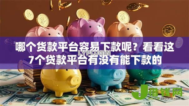哪个货款平台容易下款呢？看看这7个贷款平台有没有能下款的