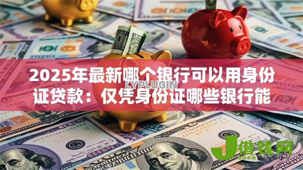 2025年最新哪个银行可以用身份证贷款：仅凭身份证哪些银行能贷款