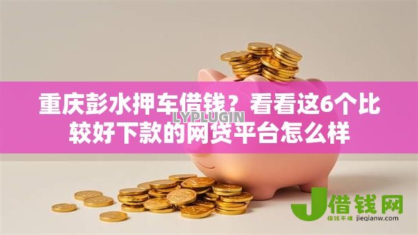 重庆彭水押车借钱？看看这6个比较好下款的网贷平台怎么样