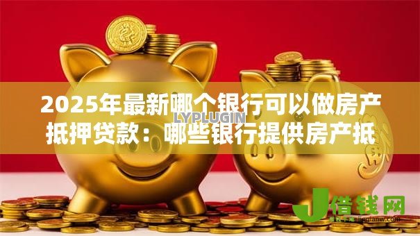 2025年最新哪个银行可以做房产抵押贷款：哪些银行提供房产抵押贷款
