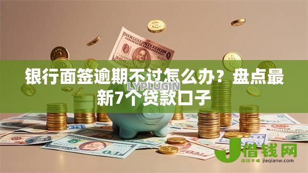 银行面签逾期不过怎么办?盘点最新7个贷款口子 银行面签逾期不过怎么办?盘点最新7个贷款口子