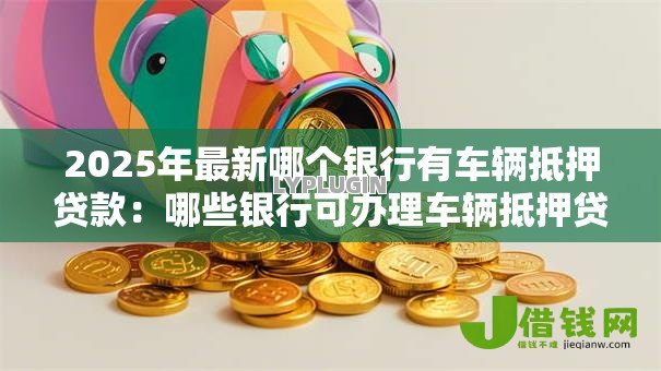 2025年最新哪个银行有车辆抵押贷款:哪些银行可办理车辆抵押贷款 2025年最新哪个银行有车辆抵押贷款:哪些银行可办理车辆抵押贷款