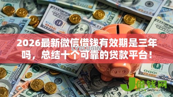 2026最新微信借钱有效期是三年吗,总结十个可靠的贷款平台! 2026最新微信借钱有效期是三年吗,总结十个可靠的贷款平台!