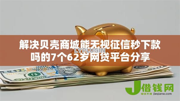解决贝壳商城能无视征信秒下款吗的7个62岁网贷平台分享 解决贝壳商城能无视征信秒下款吗的7个62岁网贷平台分享