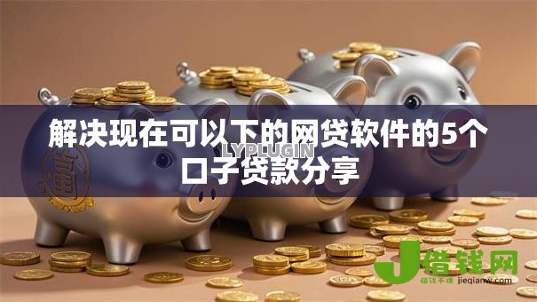 解决现在可以下的网贷软件的5个口子贷款分享 解决现在可以下的网贷软件的5个口子贷款分享