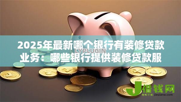 2025年最新哪个银行有装修贷款业务：哪些银行提供装修贷款服务