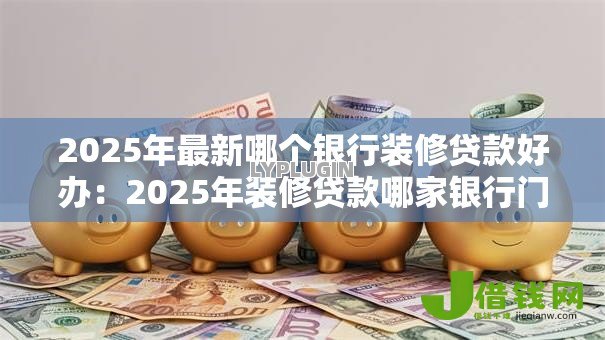 2025年最新哪个银行装修贷款好办:2025年装修贷款哪家银行门槛低 2025年最新哪个银行装修贷款好办:2025年装修贷款哪家银行门槛低