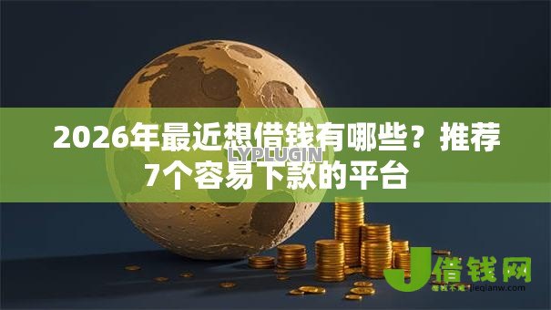 2026年最近想借钱有哪些?推荐7个容易下款的平台 2026年最近想借钱有哪些?推荐7个容易下款的平台