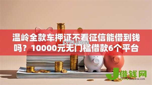 温岭全款车押证不看征信能借到钱吗?10000元无门槛借款6个平台推荐 温岭全款车押证不看征信能借到钱吗?10000元无门槛借款6个平台推荐